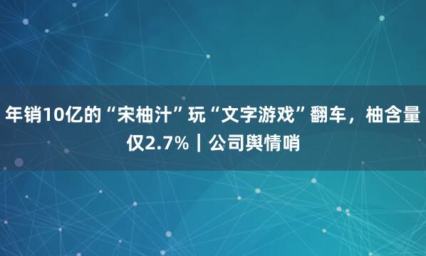 年销10亿的“宋柚汁”玩“文字游戏”翻车，柚含量仅2.7%｜公司舆情哨